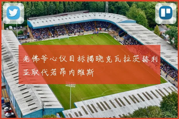 老佛爷心仪目标揭晓克瓦拉茨赫利亚取代若昂内维斯