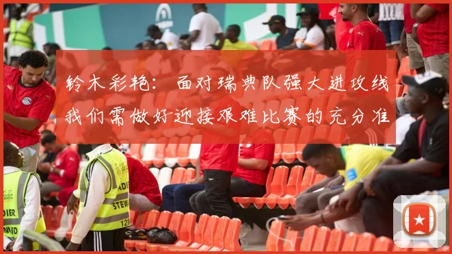 铃木彩艳：面对瑞典队强大进攻线我们需做好迎接艰难比赛的充分准备