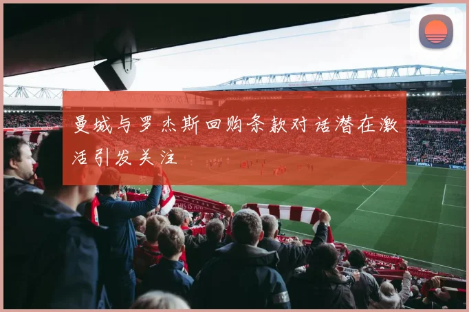 曼城与罗杰斯回购条款对话潜在激活引发关注