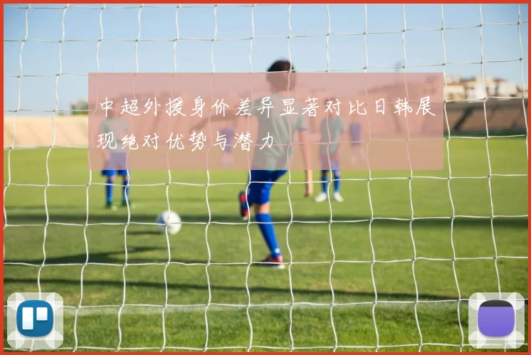 中超外援身价差异显著对比日韩展现绝对优势与潜力