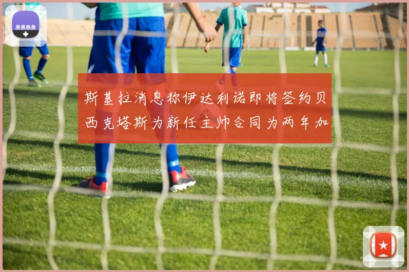 斯基拉消息称伊达利诺即将签约贝西克塔斯为新任主帅合同为两年加一年选项