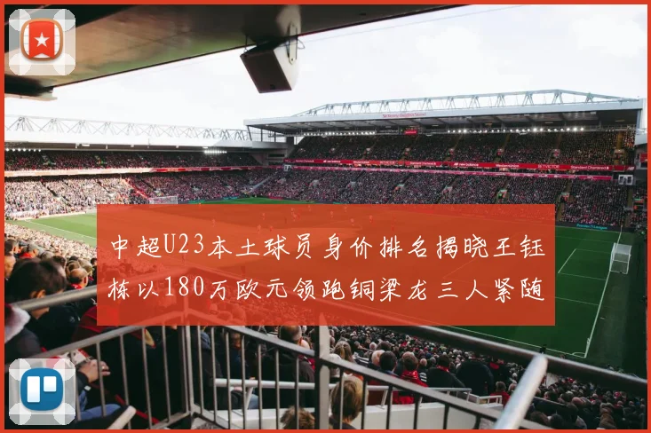 中超U23本土球员身价排名揭晓王钰栋以180万欧元领跑铜梁龙三人紧随其后