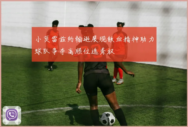 小莫雷兹约翰逊展现铁血精神助力球队争夺高顺位选秀权