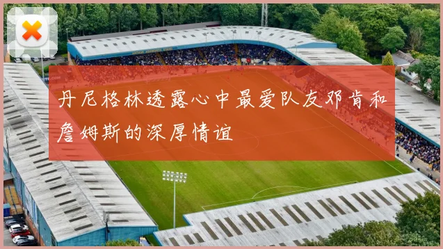 丹尼格林透露心中最爱队友邓肯和詹姆斯的深厚情谊