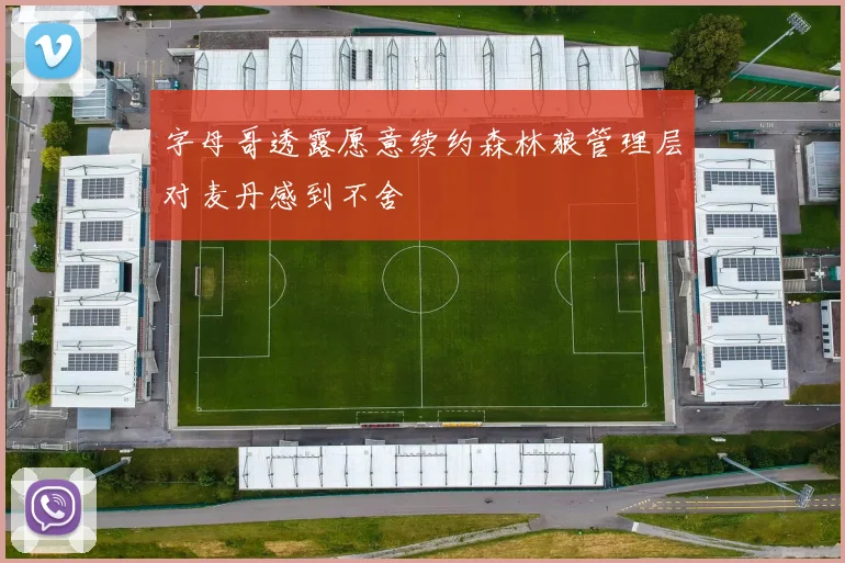 字母哥透露愿意续约森林狼管理层对麦丹感到不舍
