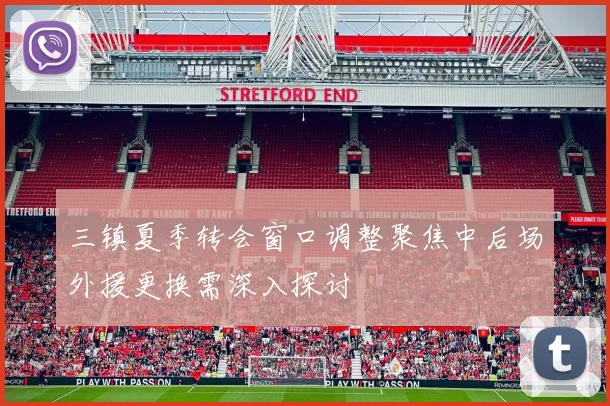 三镇夏季转会窗口调整聚焦中后场外援更换需深入探讨
