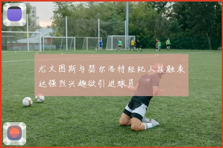 尤文图斯与瑟尔洛特经纪人接触表达强烈兴趣欲引进球员