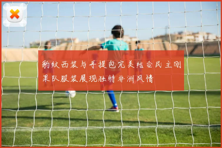 豹纹西装与手提包完美结合民主刚果队服装展现独特非洲风情