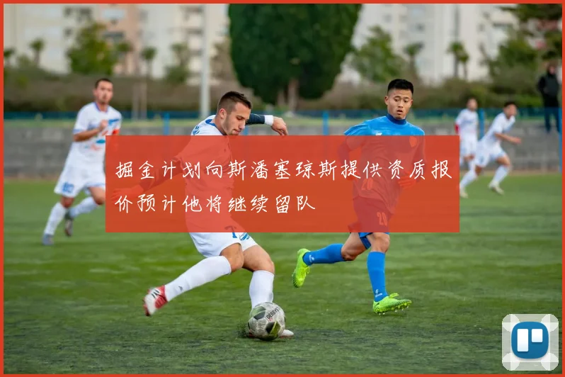 掘金计划向斯潘塞琼斯提供资质报价预计他将继续留队