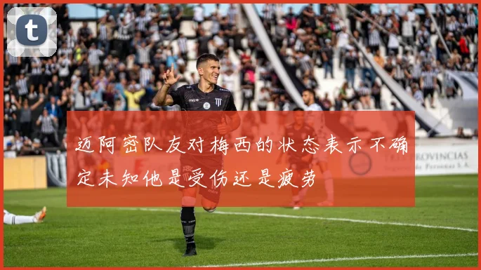 迈阿密队友对梅西的状态表示不确定未知他是受伤还是疲劳